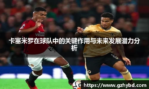 卡塞米罗在球队中的关键作用与未来发展潜力分析